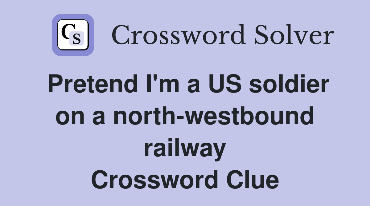 Pretend I'm a US soldier on a northwestbound railway Crossword Clue